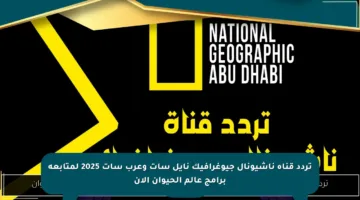 تردد قناة ناشيونال جيوغرافيك نايل سات وعرب سات 2025 لمتابعة برامج عالم الحيوان الآن